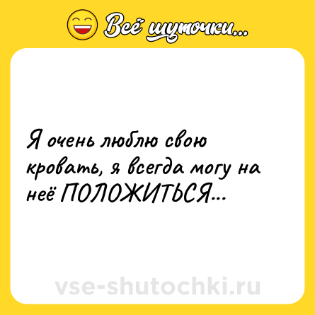 Шутка: Я очень люблю свою кровать, я всегда могу на неё ПОЛОЖИТЬСЯ...