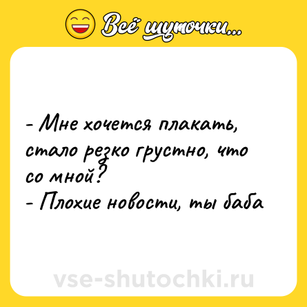 Шутка: - Мне хочется плакать, стало резко грустно, что со мной?<br>- Плохие новости, ты баба