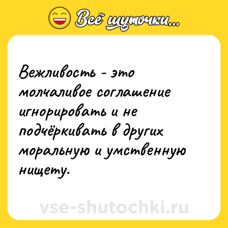 Шутка: Вежливость - это молчаливое соглашение игнорировать и не подчёркивать в других моральную и умственную нищету.