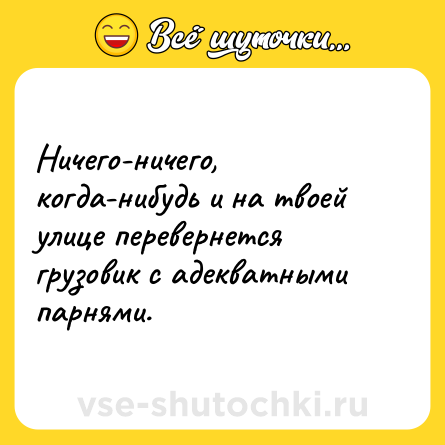 Шутка: Ничего-ничего, когда-нибудь и на твоей улице перевернется грузовик с адекватными парнями.