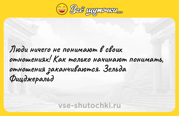 Цитата: Люди ничего не понимают в своих отношениях! Как только начинают понимать, отношения заканчиваются. Зельда Фицджеральд
