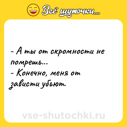 Шутка: - А ты от скромности не помрешь...<br>- Конечно, меня от зависти убьют.
