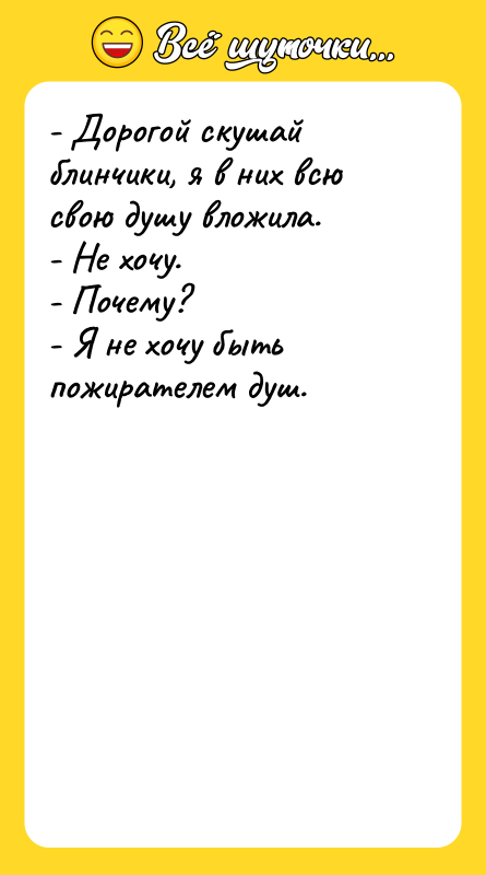 Шутка: - Дорогой скушай блинчики, я в них всю свою душу вложила.- Не хочу.- Почему?- Я не хочу быть пожирателем душ.