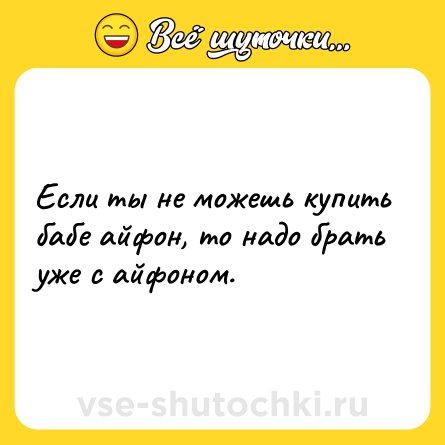 Шутка: Если ты не можешь купить бабе айфон, то надо брать уже с айфоном.