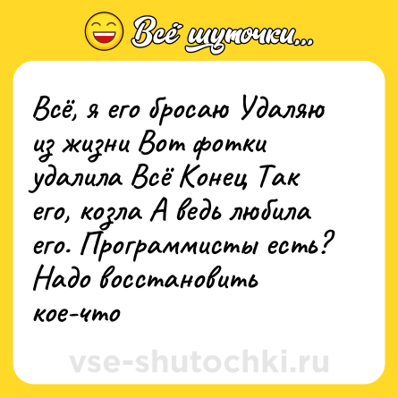 Шутка: Всё, я его бросаю Удаляю из жизни Вот фотки удалила Всё Конец Так его, козла А ведь любила его. Программисты есть? Надо восстановить кое-что