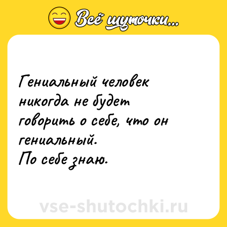 Шутка: Гениальный человек никогда не будет говорить о себе, что он гениальный. <br>По себе знаю.