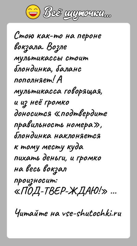 История: Стою как-то на пероне вокзала. Возле мультикассы стоит блондинка, баланс пополняет! А мультикасса говорящая, и из неё громко доносится подтвердите