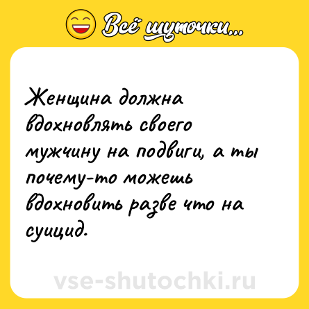 Шутка: Женщина должна вдохновлять своего мужчину на подвиги, а ты почему-то можешь вдохновить разве что на суицид.