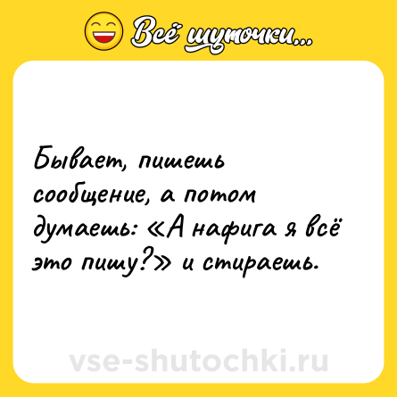 Шутка: Бывает, пишешь сообщение, а потом думаешь: «А нафига я всё это пишу?» и стирaешь.