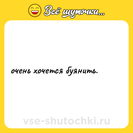 Шутка: очень хочется буянить.