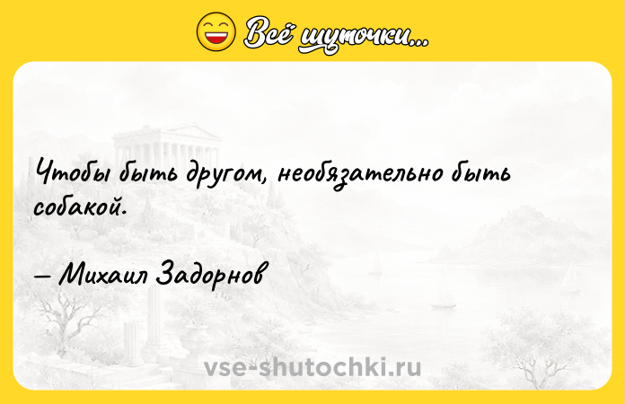 Цитата: Чтобы быть другом, необязательно быть собакой. Михаил Задорнов