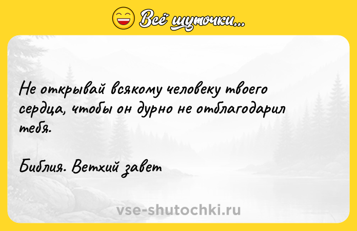 Цитата: Не открывай всякому человеку твоего сердца, чтобы он дурно не отблагодарил тебя.Библия. Ветхий завет