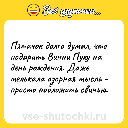 Шутка: Пятачок долго думал, что подарить Винни Пуху на день рождения. Даже мелькала озорная мысль - просто подложить свинью.