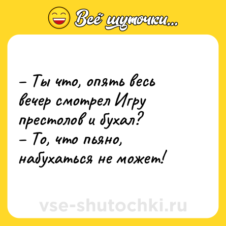 Шутка: – Ты что, опять весь вечер смотрел Игру престолов и бухал?<br>– То, что пьяно, набухаться не может!