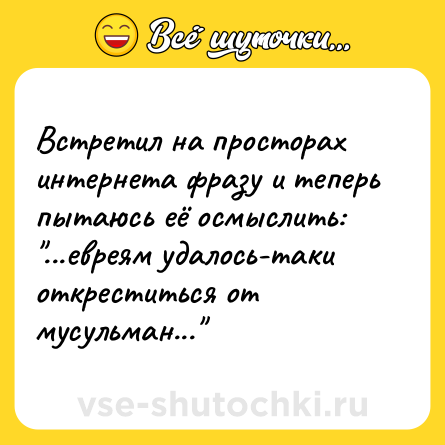 Шутка: Встретил на просторах интернета фразу и теперь пытаюсь её осмыслить:<br>