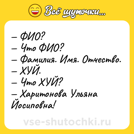 Шутка: — ФИО?<br>— Что ФИО?<br>— Фамилия. Имя. Отчество.<br>— ХУЙ.<br>— Что ХУЙ?<br>— Харитонова Ульяна Йосиповна!