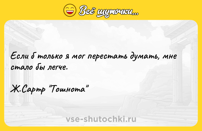 Цитата: Если б только я мог перестать думать, мне стало бы легче.Ж.Сартр Тошнота