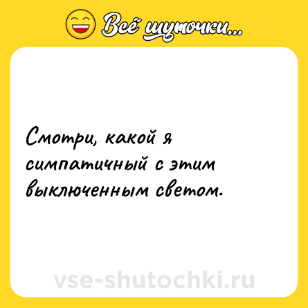 Шутка: Смотри, какой я симпатичный с этим выключенным светом.