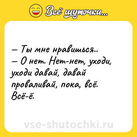 Шутка: — Ты мне нравишься..<br>— О нет. Нет-нет, уходи, уходи давай, давай проваливай, пока, всё. Всё-ё.