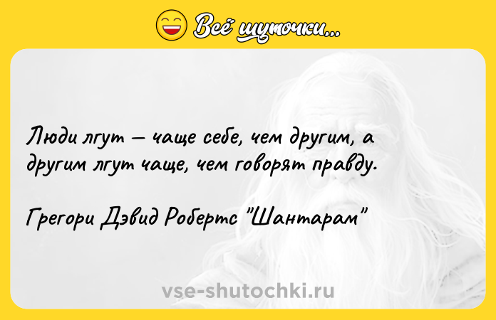 Цитата: Люди лгут чаще себе, чем другим, а другим лгут чаще, чем говорят правду.Грегори Дэвид Робертс Шантарам