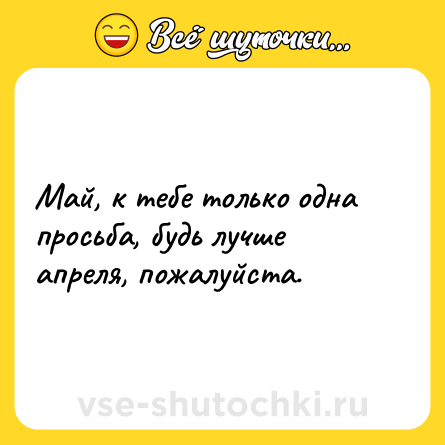 Шутка: Май, к тебе только одна просьба, будь лучше апреля, пожалуйста.