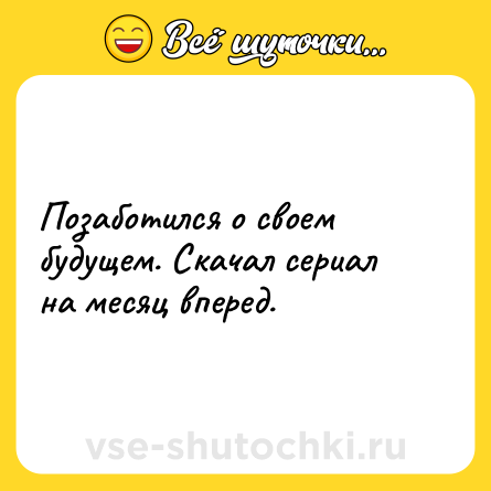 Шутка: Позаботился о своем будущем. Скачал сериал на месяц вперед.