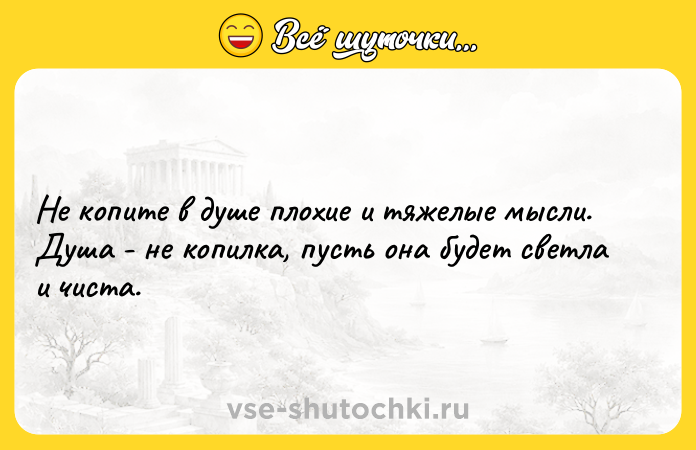 Цитата: Не копите в душе плохие и тяжелые мысли. Душа - не копилка, пусть она будет светла и чиста.