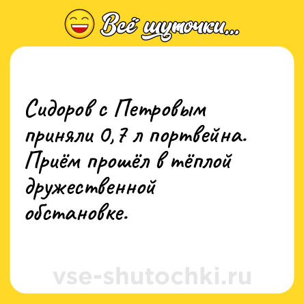 Шутка: Сидоров с Петровым приняли 0,7 л портвейна.<br>Приём прошёл в тёплой дружественной обстановке.
