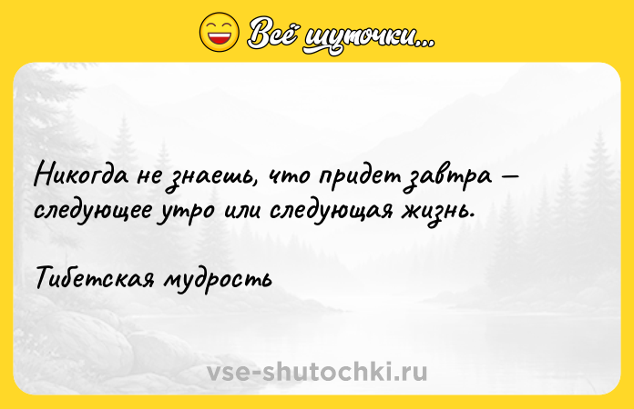 Цитата: Никогда не знаешь, что придет завтра следующее утро или следующая жизнь. Тибетская мудрость