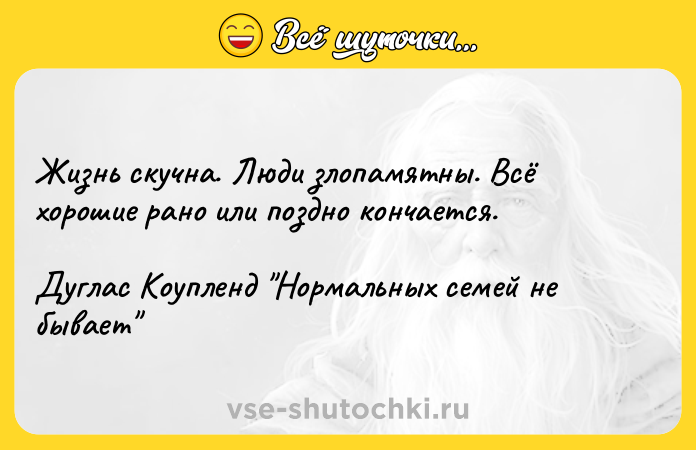 Цитата: Жизнь скучна. Люди злопамятны. Всё хорошие рано или поздно кончается.Дуглас Коупленд Нормальных семей не бывает
