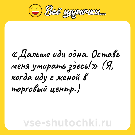 Шутка: «Дальше иди одна. Оставь меня умирать здесь!» (Я, когда иду с женой в торговый центр.)