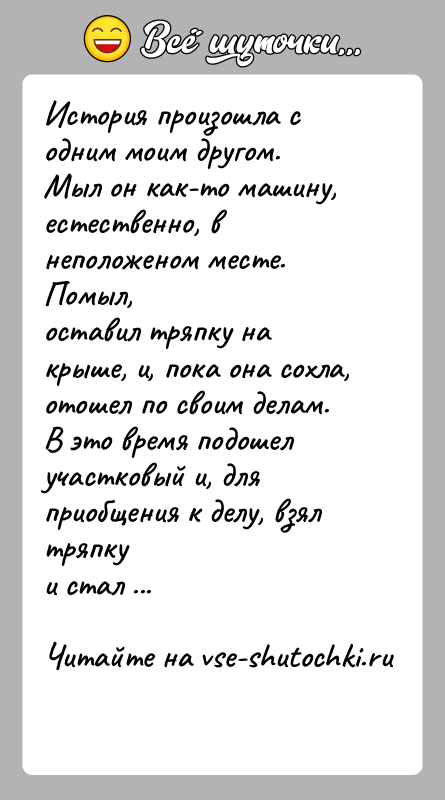 История: История произошла с одним моим другом.Мыл он как-то машину, естественно, в неположеном месте. Помыл,оставил тряпку на крыше, и, пока она