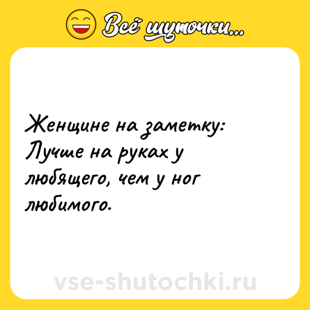 Шутка: Женщине на заметку: Лучше на руках у любящего, чем у ног любимого.