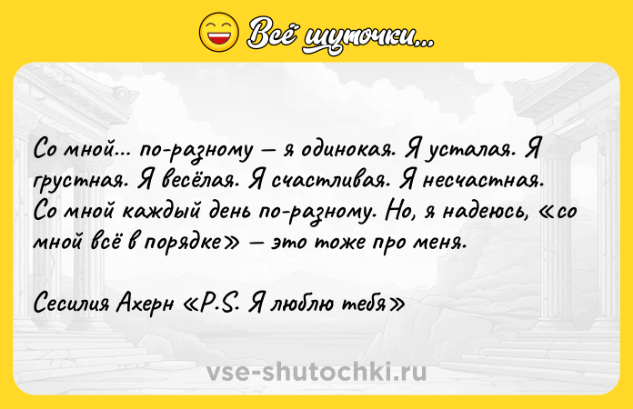 Цитата: Со мной по-разному я одинокая. Я усталая. Я грустная. Я весёлая. Я счастливая. Я несчастная. Со мной каждый день по-разному. Но, я надеюсь, со мной всё в порядке это тоже про меня.Сесилия Ахерн P.S. Я люблю тебя