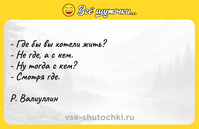Цитата: - Где бы вы хотели жить? - Не где, а с кем. - Ну тогда с кем? - Смотря где. Р. Валиуллин