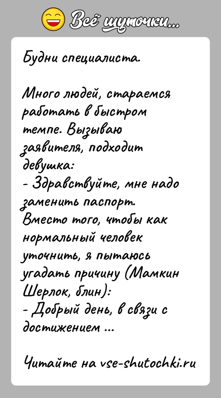 История: Будни специалиста. Много людей, стараемся работать в быстром темпе. Вызываю заявителя, подходит девушка:- Здравствуйте, мне надо заменить паспорт.Вместо того, чтобы