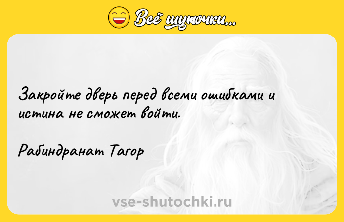 Цитата: Закройте дверь перед всеми ошибками и истина не сможет войти.Рабиндранат Тагор