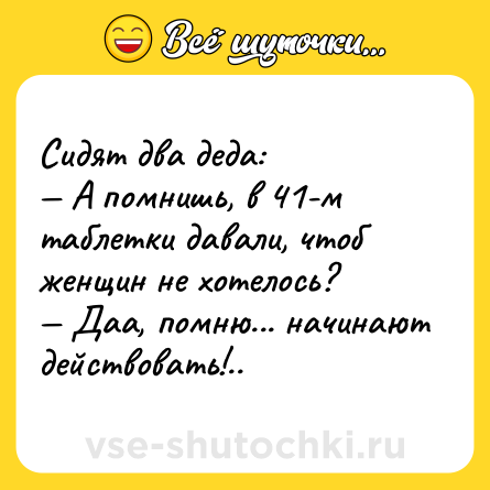 Шутка: Сидят два деда: <br>— А помнишь, в 41-м таблетки давали, чтоб женщин не хотелось? <br>— Даа, помню... начинают действовать!..