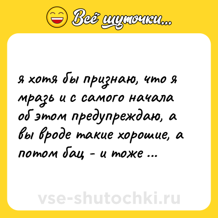 Шутка: я хотя бы признаю, что я мразь и с самого начала об этом предупреждаю, а вы вроде такие хорошие, а потом бац - и тоже мрази. неприятно.