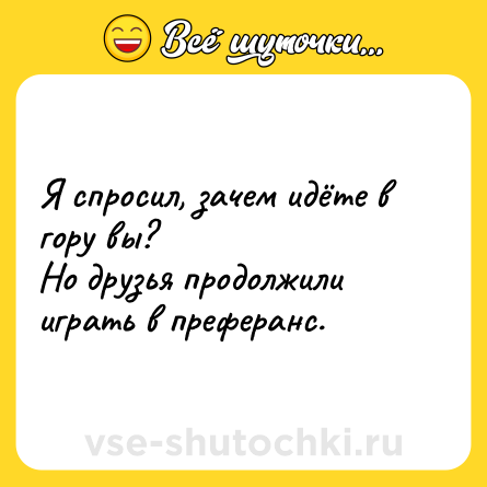 Шутка: Я спросил, зачем идёте в гору вы?<br>Но друзья продолжили играть в преферанс.