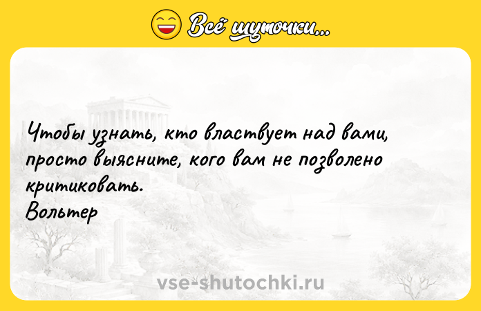 Цитата: Чтобы узнать, кто властвует над вами, просто выясните, кого вам не позволено критиковать. Вольтер