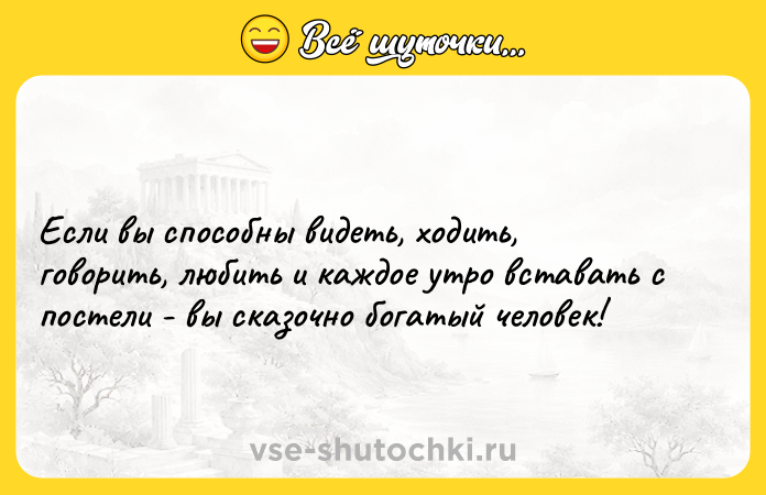 Цитата: Если вы способны видеть, ходить, говорить, любить и каждое утро вставать с постели - вы сказочно богатый человек!