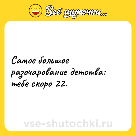 Шутка: Самое большое разочарование детства: тебе скоро 22.