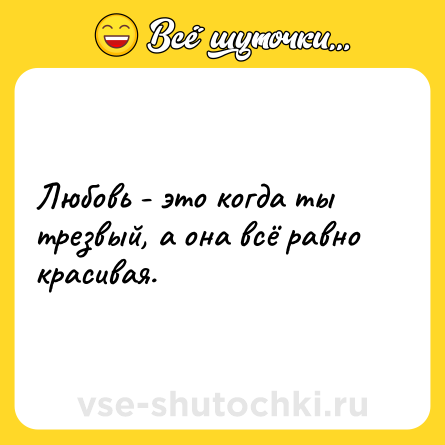 Шутка: Любовь - это когда ты трезвый, а она всё равно красивая.