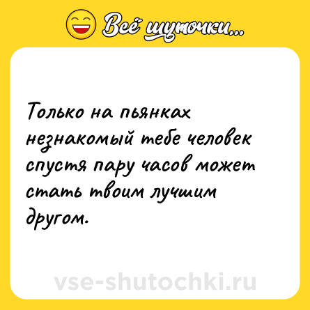 Шутка: Только на пьянках незнакомый тебе человек спустя пару часов может стать твоим лучшим другом.