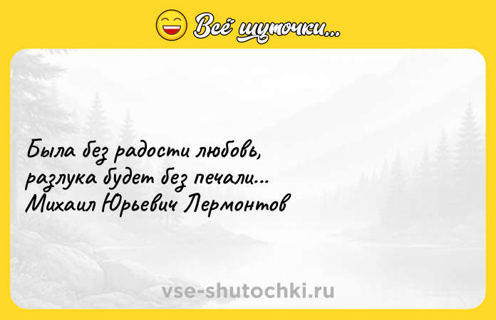 Цитата: Была без радости любовь,разлука будет без печали...Михаил Юрьевич Лермонтов
