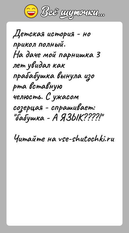История: Детская история - но прикол полный.На даче мой парнишка 3 лет увидал как прабабушка вынула изо рта вставнуючелюсть. С ужасом