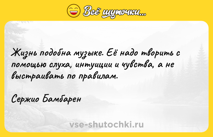 Цитата: Жизнь подобна музыке. Её надо творить с помощью слуха, интуиции и чувства, а не выстраивать по правилам.Сержио Бамбарен