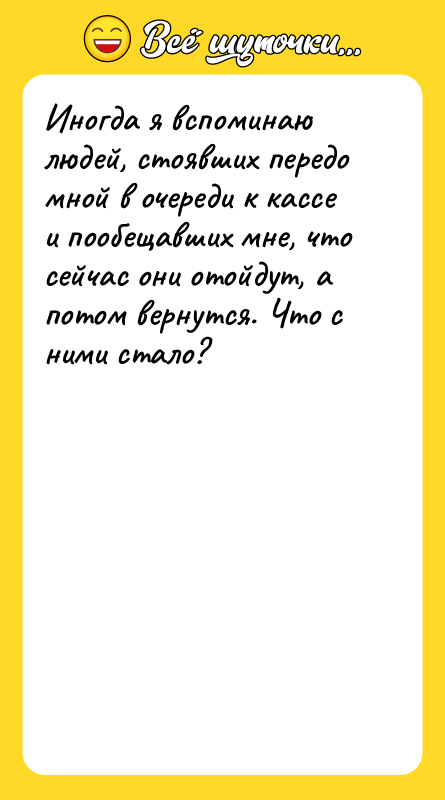 Шутка: Иногда я вспоминаю людей, стоявших передо мной в очереди к кассе и пообещавших мне, что сейчас они отойдут, а потом вернутся. Что с ними стало?