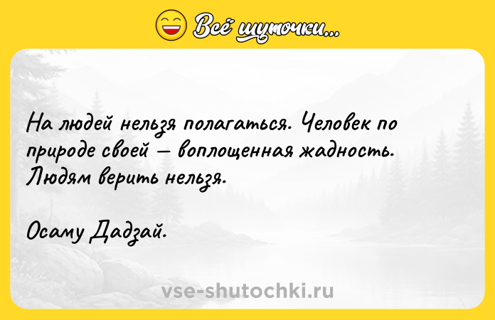 Цитата: На людей нельзя полагаться. Человек по природе своей воплощенная жадность. Людям верить нельзя.Осаму Дадзай.